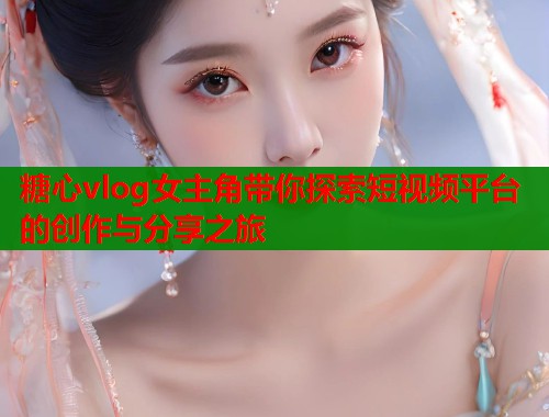 糖心vlog女主角带你探索短视频平台的创作与分享之旅  第2张