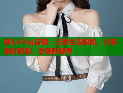 糖心Vlog官网:记录生活瞬间,分享美好时刻,发现新视界 第2张 糖心Vlog官网:记录生活瞬间,分享美好时刻,发现新视界 第2张