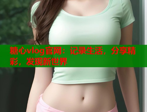 糖心vlog官网：记录生活，分享精彩，发现新世界  第1张