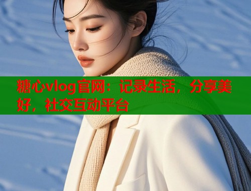糖心vlog官网：记录生活，分享美好，社交互动平台  第1张