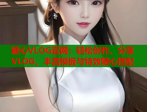 糖心VLOG官网：轻松创作、分享VLOG，丰富模板与特效随心搭配  第1张