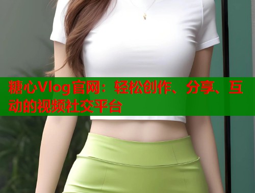 糖心Vlog官网:轻松创作、分享、互动的视频社交平台 第2张 糖心Vlog官网:轻松创作、分享、互动的视频社交平台 第2张