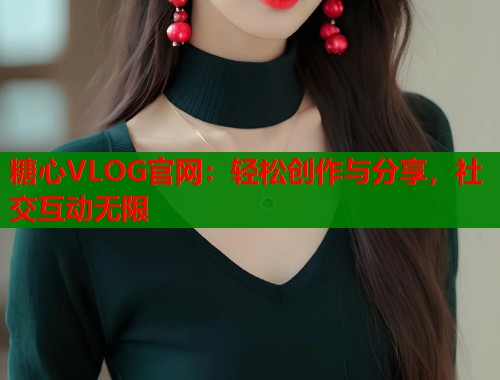 糖心VLOG官网:轻松创作与分享,社交互动无限 第1张 糖心VLOG官网:轻松创作与分享,社交互动无限 第1张