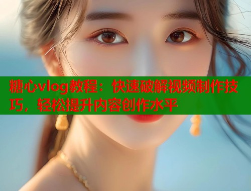 糖心vlog教程：快速破解视频制作技巧，轻松提升内容创作水平  第1张