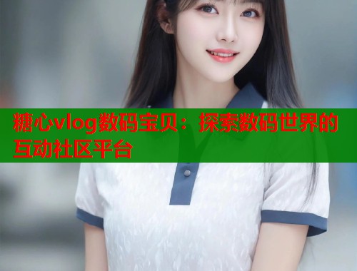 糖心vlog数码宝贝:探索数码世界的互动社区平台 第2张 糖心vlog数码宝贝:探索数码世界的互动社区平台 第2张