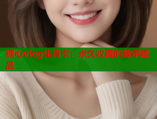 糖心vlog生肖卡:永久收藏的数字藏品 第1张 糖心vlog生肖卡:永久收藏的数字藏品 第1张