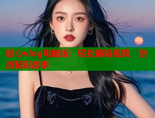 糖心vlog电脑版:轻松编辑视频,创造精彩故事 第1张 糖心vlog电脑版:轻松编辑视频,创造精彩故事 第1张