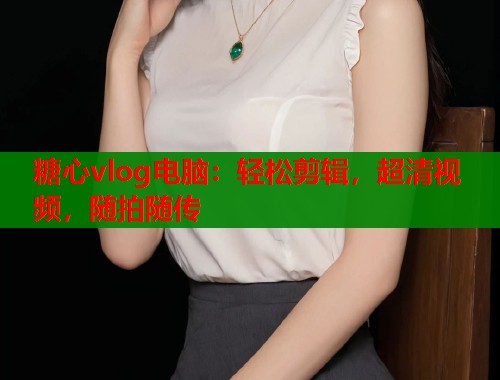 糖心vlog电脑：轻松剪辑，超清视频，随拍随传  第2张