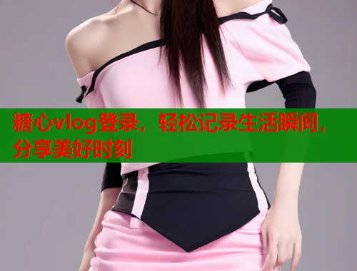 糖心vlog登录，轻松记录生活瞬间，分享美好时刻  第2张