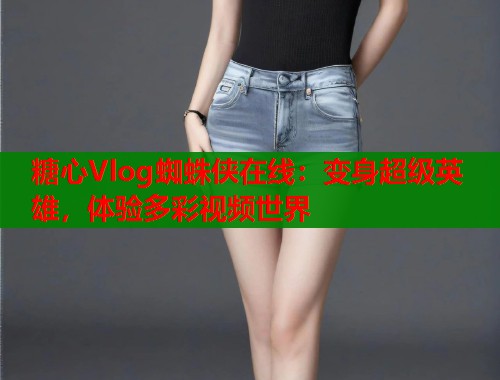 糖心Vlog蜘蛛侠在线：变身超级英雄，体验多彩视频世界  第2张