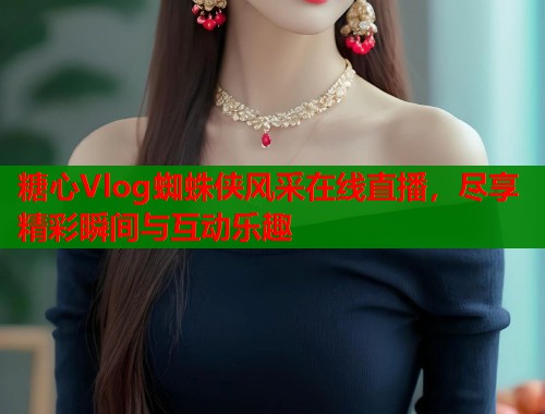 糖心Vlog蜘蛛侠风采在线直播,尽享精彩瞬间与互动乐趣 第1张 糖心Vlog蜘蛛侠风采在线直播,尽享精彩瞬间与互动乐趣 第1张