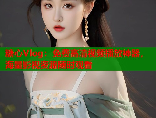 糖心Vlog：免费高清视频播放神器，海量影视资源随时观看  第2张