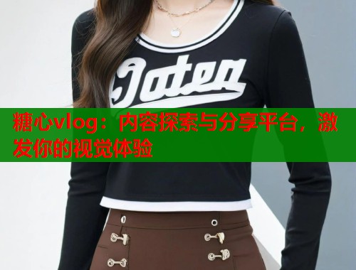 糖心vlog：内容探索与分享平台，激发你的视觉体验  第1张