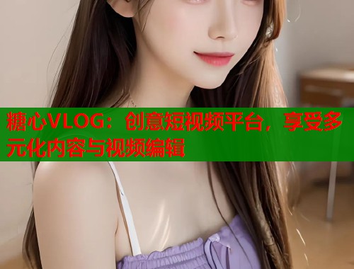 糖心VLOG:创意短视频平台,享受多元化内容与视频编辑 第1张 糖心VLOG:创意短视频平台,享受多元化内容与视频编辑 第1张