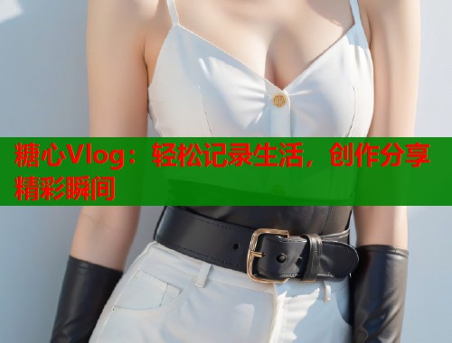 糖心Vlog:轻松记录生活,创作分享精彩瞬间 第1张 糖心Vlog:轻松记录生活,创作分享精彩瞬间 第1张