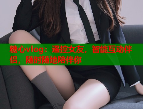 糖心vlog：遥控女友，智能互动伴侣，随时随地陪伴你  第2张