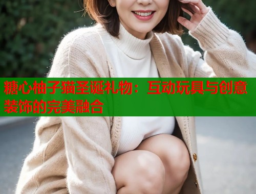 糖心柚子猫圣诞礼物：互动玩具与创意装饰的完美融合  第2张