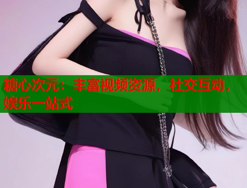 糖心次元：丰富视频资源，社交互动，娱乐一站式  第1张