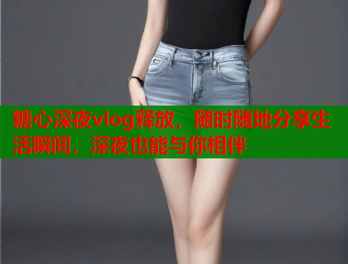糖心深夜vlog释放，随时随地分享生活瞬间，深夜也能与你相伴  第1张