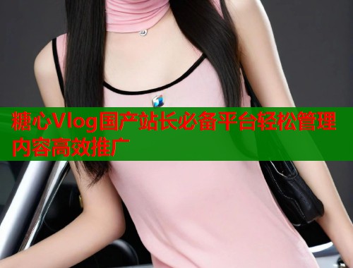 糖心Vlog国产站长必备平台轻松管理内容高效推广  第1张