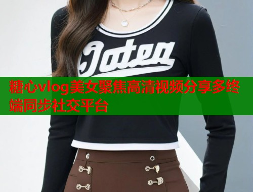 糖心vlog美女聚焦高清视频分享多终端同步社交平台  第1张
