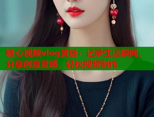 糖心视频vlog黄版:记录生活瞬间,分享创意灵感,轻松视频创作 第1张 糖心视频vlog黄版:记录生活瞬间,分享创意灵感,轻松视频创作 第1张