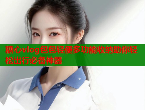 糖心vlog包包轻便多功能收纳助你轻松出行必备神器 第1张 糖心vlog包包轻便多功能收纳助你轻松出行必备神器 第1张