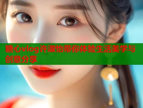 糖心vlog许淑怡带你体验生活美学与创意分享  第1张