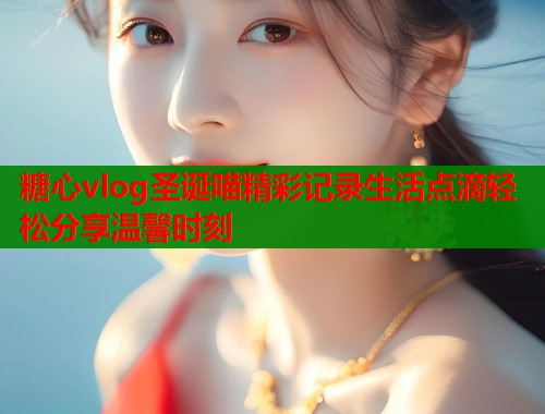 糖心vlog圣诞喵精彩记录生活点滴轻松分享温馨时刻 第1张 糖心vlog圣诞喵精彩记录生活点滴轻松分享温馨时刻 第1张