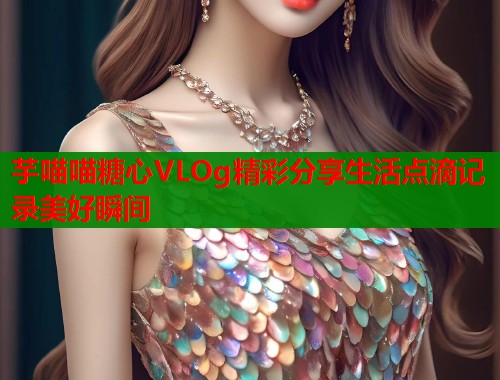 芋喵喵糖心VLOg精彩分享生活点滴记录美好瞬间 第1张 芋喵喵糖心VLOg精彩分享生活点滴记录美好瞬间 第1张