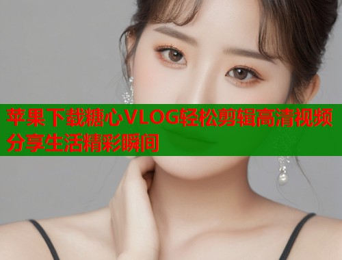 苹果下载糖心VLOG轻松剪辑高清视频分享生活精彩瞬间 第1张 苹果下载糖心VLOG轻松剪辑高清视频分享生活精彩瞬间 第1张