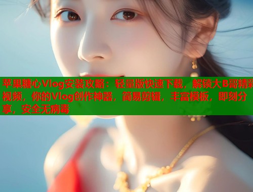 苹果糖心Vlog安装攻略：轻量版快速下载，解锁大B哥精彩视频，你的Vlog创作神器，简易剪辑，丰富模板，即刻分享，安全无病毒  第1张