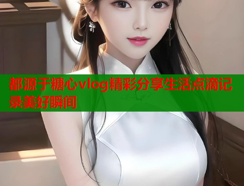 都源于糖心vlog精彩分享生活点滴记录美好瞬间 第1张 都源于糖心vlog精彩分享生活点滴记录美好瞬间 第1张