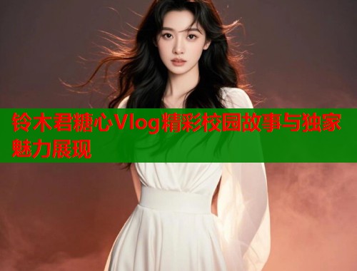 铃木君糖心Vlog精彩校园故事与独家魅力展现 第2张 铃木君糖心Vlog精彩校园故事与独家魅力展现 第2张