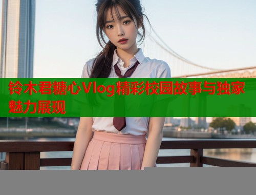 铃木君糖心Vlog精彩校园故事与独家魅力展现 第1张 铃木君糖心Vlog精彩校园故事与独家魅力展现 第1张