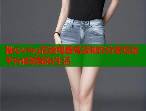 糖心vlog在线观看高清制作分享互动平台体验精彩生活 第2张 糖心vlog在线观看高清制作分享互动平台体验精彩生活 第2张