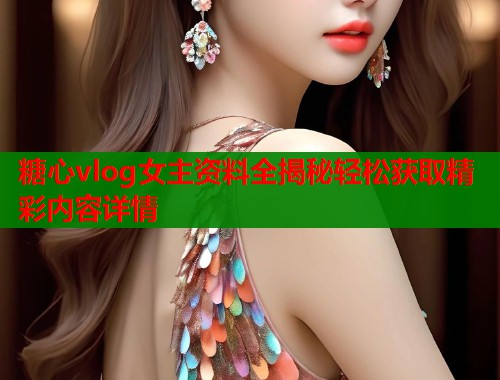 糖心vlog女主资料全揭秘轻松获取精彩内容详情 第1张 糖心vlog女主资料全揭秘轻松获取精彩内容详情 第1张