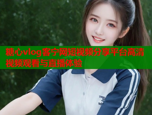 糖心vlog客宁网短视频分享平台高清视频观看与直播体验 第2张 糖心vlog客宁网短视频分享平台高清视频观看与直播体验 第2张