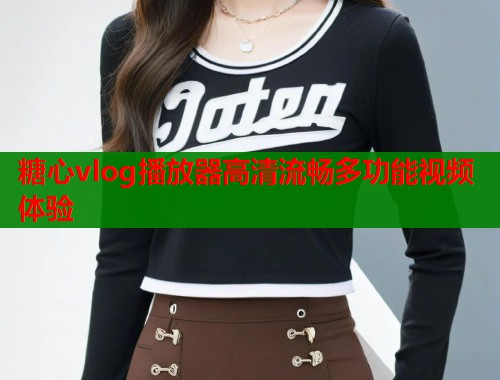 糖心vlog播放器高清流畅多功能视频体验 第1张 糖心vlog播放器高清流畅多功能视频体验 第1张