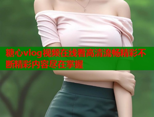 糖心vlog视频在线看高清流畅精彩不断精彩内容尽在掌握 第1张 糖心vlog视频在线看高清流畅精彩不断精彩内容尽在掌握 第1张