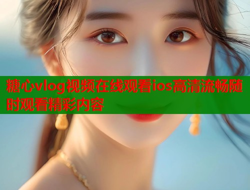 糖心vlog视频在线观看ios高清流畅随时观看精彩内容 第1张 糖心vlog视频在线观看ios高清流畅随时观看精彩内容 第1张