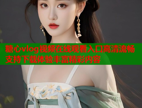 糖心vlog视频在线观看入口高清流畅支持下载体验丰富精彩内容 第1张 糖心vlog视频在线观看入口高清流畅支持下载体验丰富精彩内容 第1张