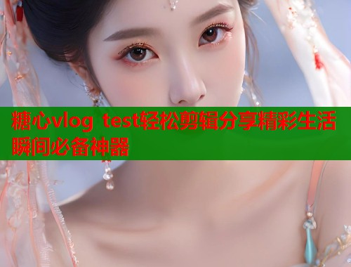 糖心vlog test轻松剪辑分享精彩生活瞬间必备神器 第1张 糖心vlog test轻松剪辑分享精彩生活瞬间必备神器 第1张