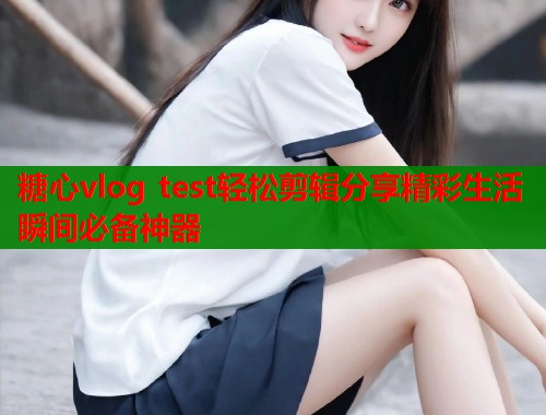 糖心vlog test轻松剪辑分享精彩生活瞬间必备神器 第2张 糖心vlog test轻松剪辑分享精彩生活瞬间必备神器 第2张