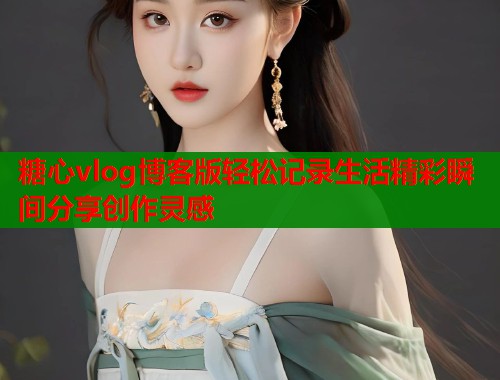 糖心vlog博客版轻松记录生活精彩瞬间分享创作灵感 第2张 糖心vlog博客版轻松记录生活精彩瞬间分享创作灵感 第2张