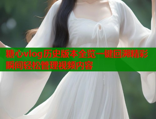 糖心vlog历史版本全览一键回溯精彩瞬间轻松管理视频内容  第1张