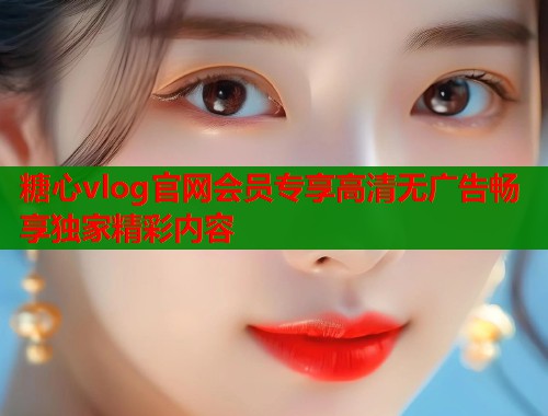 糖心vlog官网会员专享高清无广告畅享独家精彩内容  第1张