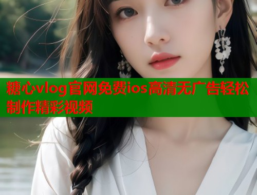 糖心vlog官网免费ios高清无广告轻松制作精彩视频 第1张 糖心vlog官网免费ios高清无广告轻松制作精彩视频 第1张