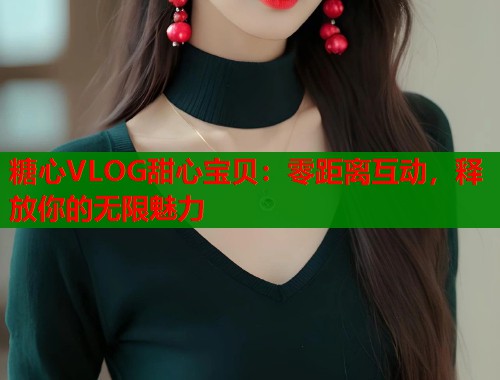 糖心VLOG甜心宝贝：零距离互动，释放你的无限魅力  第1张