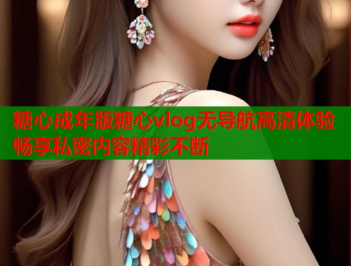 糖心成年版糖心vlog无导航高清体验畅享私密内容精彩不断  第1张